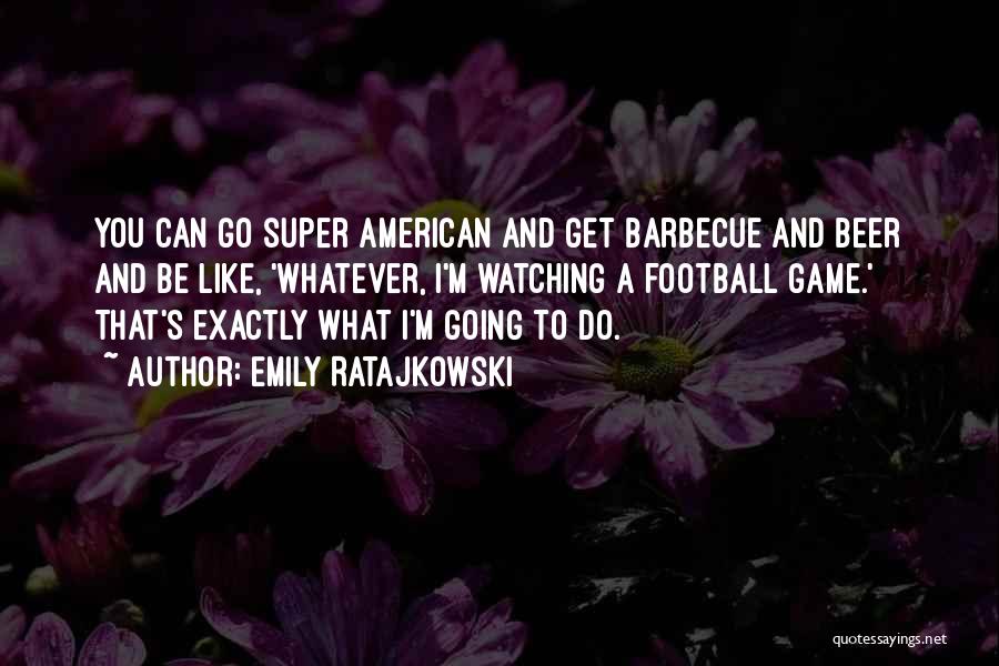 Emily Ratajkowski Quotes: You Can Go Super American And Get Barbecue And Beer And Be Like, 'whatever, I'm Watching A Football Game.' That's