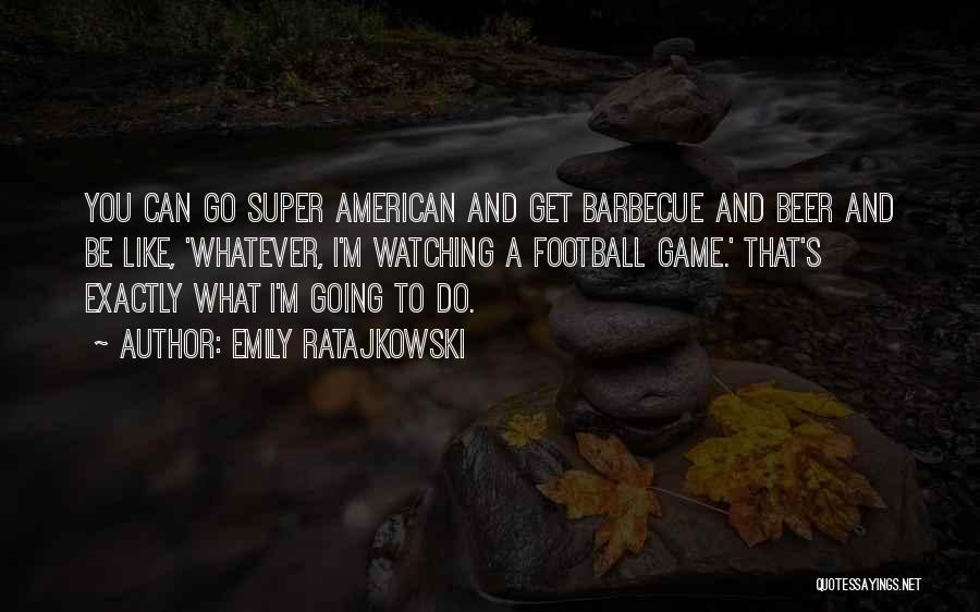 Emily Ratajkowski Quotes: You Can Go Super American And Get Barbecue And Beer And Be Like, 'whatever, I'm Watching A Football Game.' That's