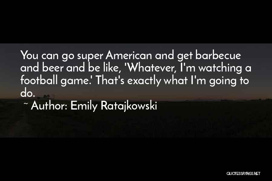 Emily Ratajkowski Quotes: You Can Go Super American And Get Barbecue And Beer And Be Like, 'whatever, I'm Watching A Football Game.' That's