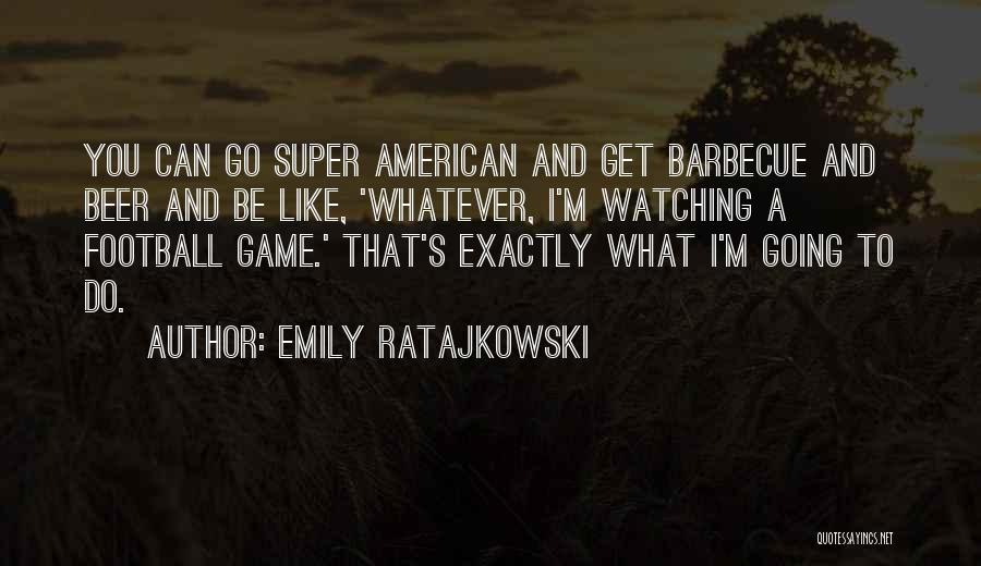 Emily Ratajkowski Quotes: You Can Go Super American And Get Barbecue And Beer And Be Like, 'whatever, I'm Watching A Football Game.' That's