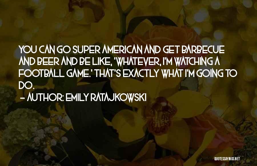 Emily Ratajkowski Quotes: You Can Go Super American And Get Barbecue And Beer And Be Like, 'whatever, I'm Watching A Football Game.' That's