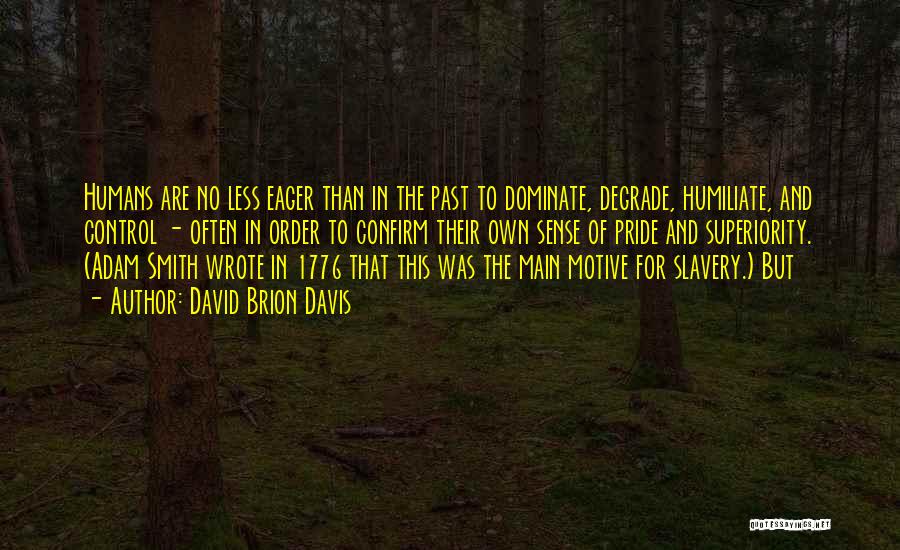 David Brion Davis Quotes: Humans Are No Less Eager Than In The Past To Dominate, Degrade, Humiliate, And Control - Often In Order To