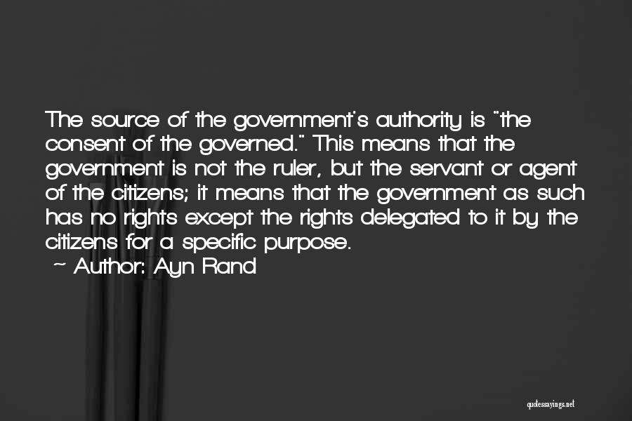 Ayn Rand Quotes: The Source Of The Government's Authority Is The Consent Of The Governed. This Means That The Government Is Not The