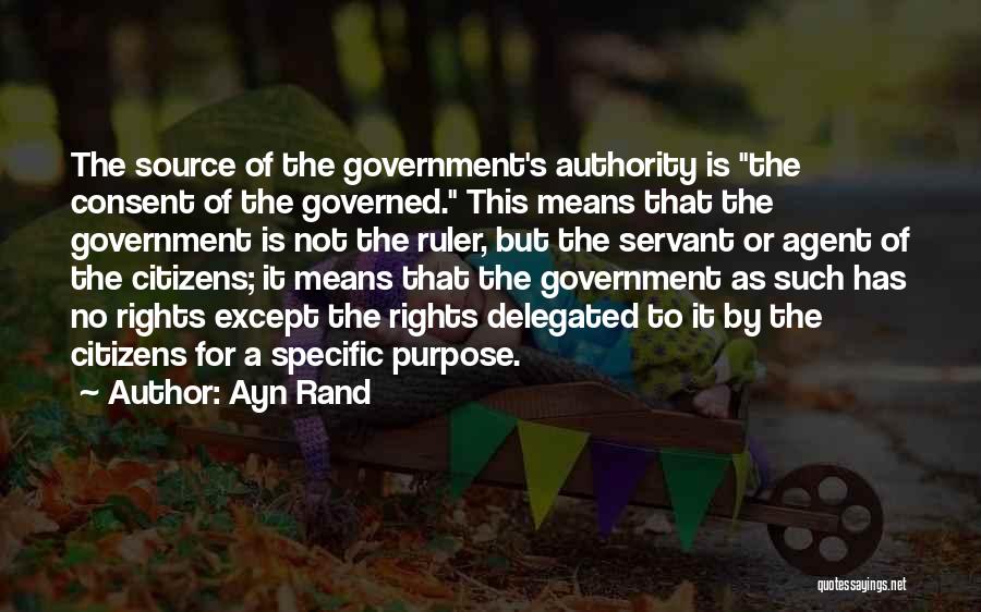Ayn Rand Quotes: The Source Of The Government's Authority Is The Consent Of The Governed. This Means That The Government Is Not The