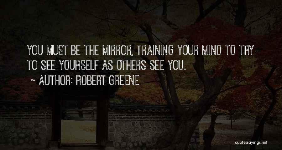 Robert Greene Quotes: You Must Be The Mirror, Training Your Mind To Try To See Yourself As Others See You.