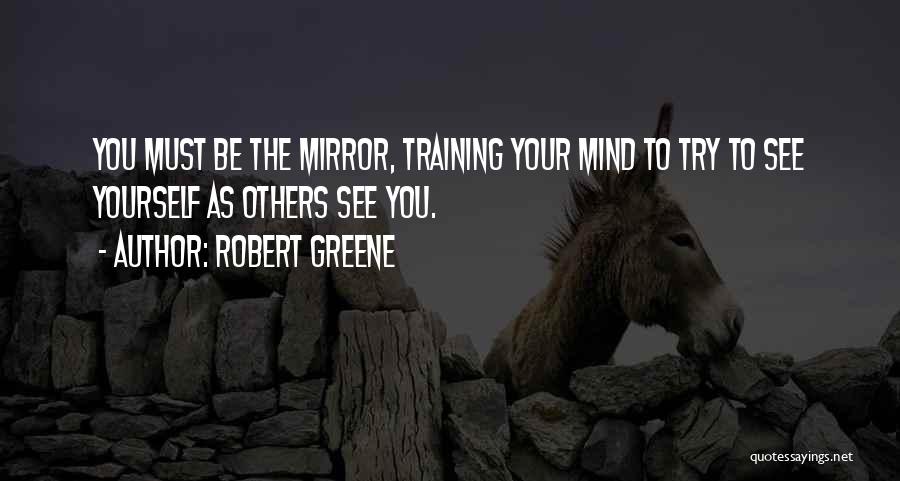 Robert Greene Quotes: You Must Be The Mirror, Training Your Mind To Try To See Yourself As Others See You.
