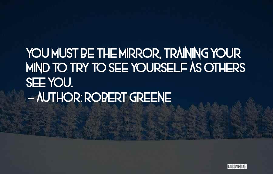 Robert Greene Quotes: You Must Be The Mirror, Training Your Mind To Try To See Yourself As Others See You.