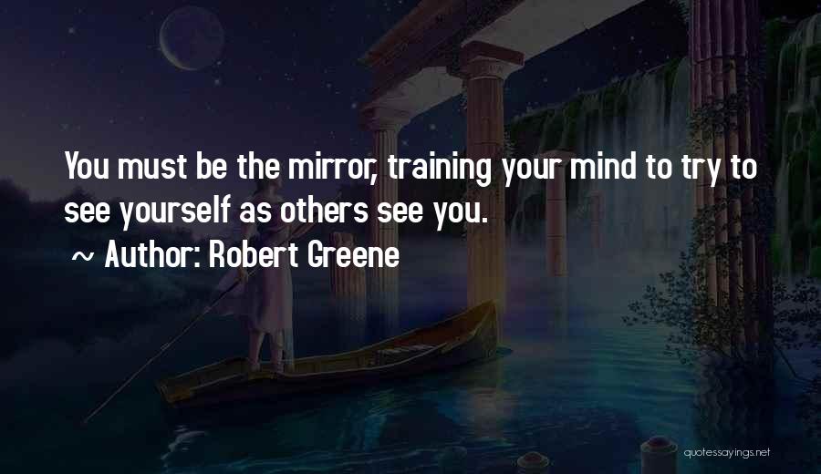 Robert Greene Quotes: You Must Be The Mirror, Training Your Mind To Try To See Yourself As Others See You.