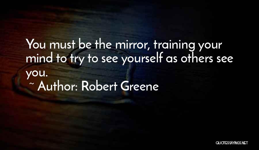 Robert Greene Quotes: You Must Be The Mirror, Training Your Mind To Try To See Yourself As Others See You.