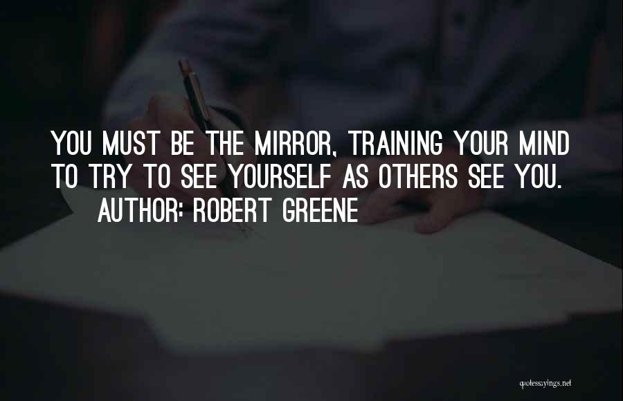 Robert Greene Quotes: You Must Be The Mirror, Training Your Mind To Try To See Yourself As Others See You.
