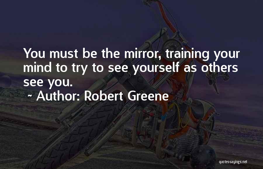 Robert Greene Quotes: You Must Be The Mirror, Training Your Mind To Try To See Yourself As Others See You.