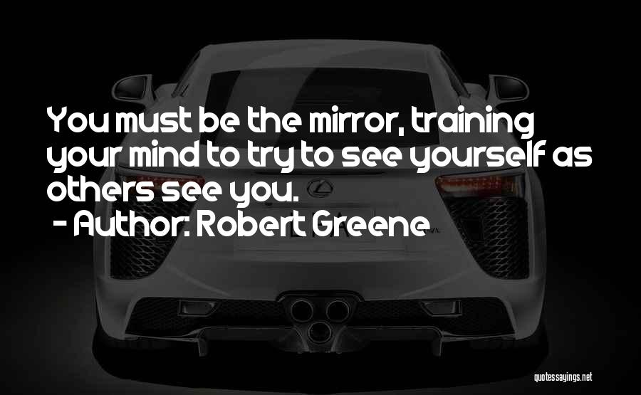 Robert Greene Quotes: You Must Be The Mirror, Training Your Mind To Try To See Yourself As Others See You.