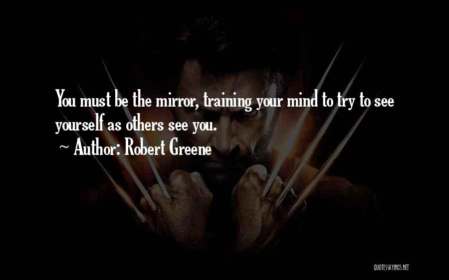 Robert Greene Quotes: You Must Be The Mirror, Training Your Mind To Try To See Yourself As Others See You.