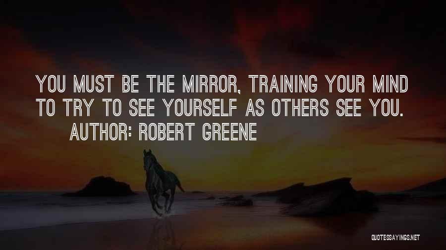 Robert Greene Quotes: You Must Be The Mirror, Training Your Mind To Try To See Yourself As Others See You.
