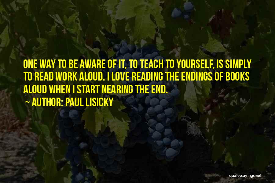 Paul Lisicky Quotes: One Way To Be Aware Of It, To Teach To Yourself, Is Simply To Read Work Aloud. I Love Reading