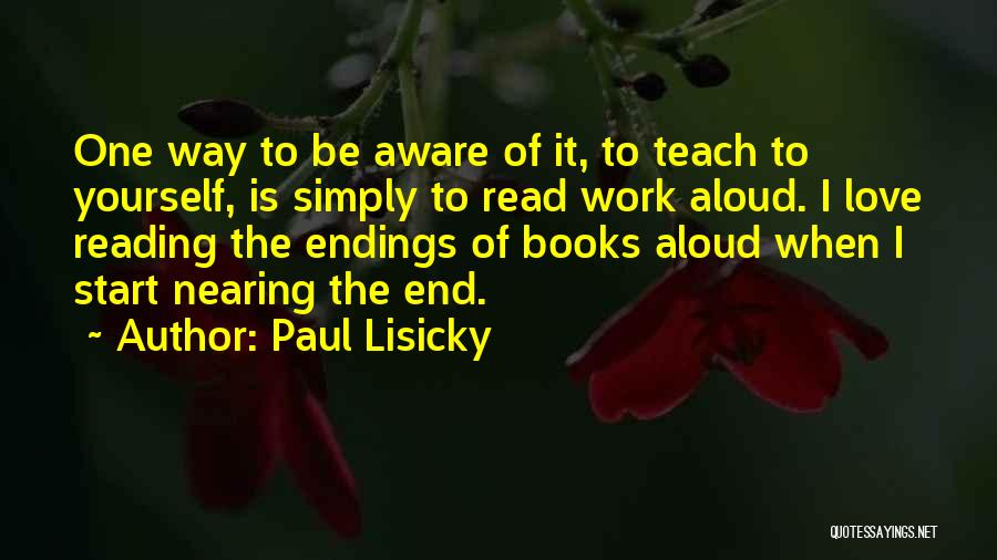 Paul Lisicky Quotes: One Way To Be Aware Of It, To Teach To Yourself, Is Simply To Read Work Aloud. I Love Reading
