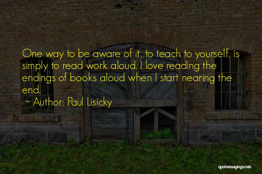 Paul Lisicky Quotes: One Way To Be Aware Of It, To Teach To Yourself, Is Simply To Read Work Aloud. I Love Reading