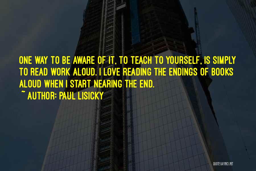 Paul Lisicky Quotes: One Way To Be Aware Of It, To Teach To Yourself, Is Simply To Read Work Aloud. I Love Reading