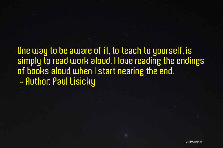 Paul Lisicky Quotes: One Way To Be Aware Of It, To Teach To Yourself, Is Simply To Read Work Aloud. I Love Reading