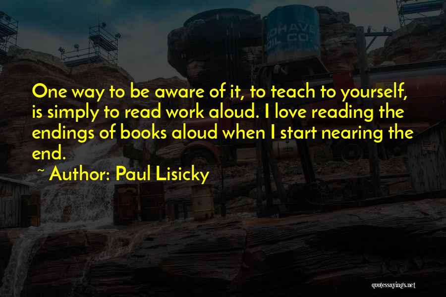 Paul Lisicky Quotes: One Way To Be Aware Of It, To Teach To Yourself, Is Simply To Read Work Aloud. I Love Reading