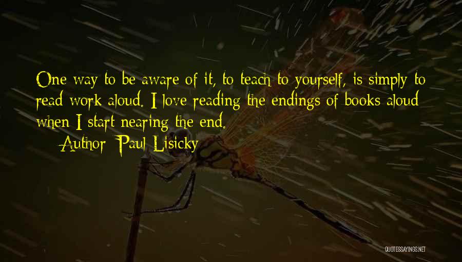 Paul Lisicky Quotes: One Way To Be Aware Of It, To Teach To Yourself, Is Simply To Read Work Aloud. I Love Reading