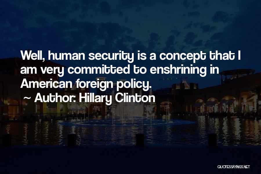 Hillary Clinton Quotes: Well, Human Security Is A Concept That I Am Very Committed To Enshrining In American Foreign Policy.