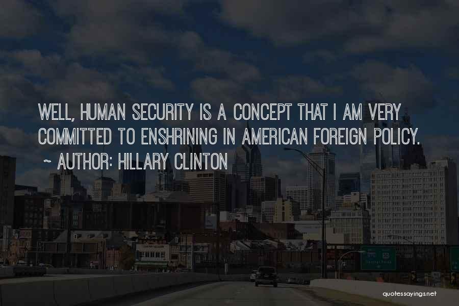 Hillary Clinton Quotes: Well, Human Security Is A Concept That I Am Very Committed To Enshrining In American Foreign Policy.