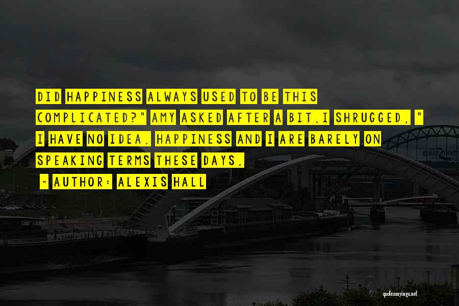 Alexis Hall Quotes: Did Happiness Always Used To Be This Complicated? Amy Asked After A Bit.i Shrugged, I Have No Idea. Happiness And