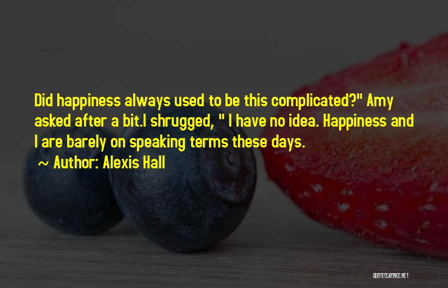 Alexis Hall Quotes: Did Happiness Always Used To Be This Complicated? Amy Asked After A Bit.i Shrugged, I Have No Idea. Happiness And