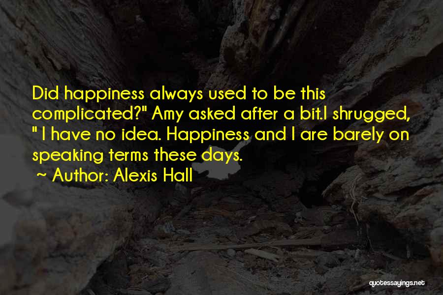 Alexis Hall Quotes: Did Happiness Always Used To Be This Complicated? Amy Asked After A Bit.i Shrugged, I Have No Idea. Happiness And