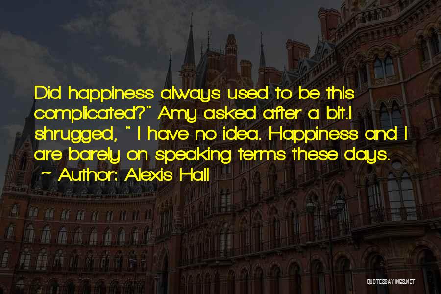 Alexis Hall Quotes: Did Happiness Always Used To Be This Complicated? Amy Asked After A Bit.i Shrugged, I Have No Idea. Happiness And