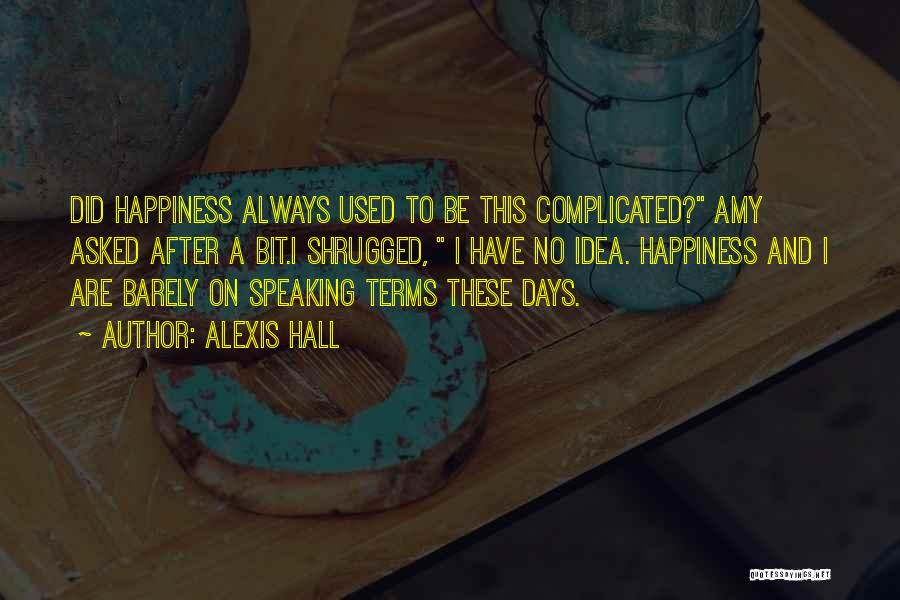 Alexis Hall Quotes: Did Happiness Always Used To Be This Complicated? Amy Asked After A Bit.i Shrugged, I Have No Idea. Happiness And