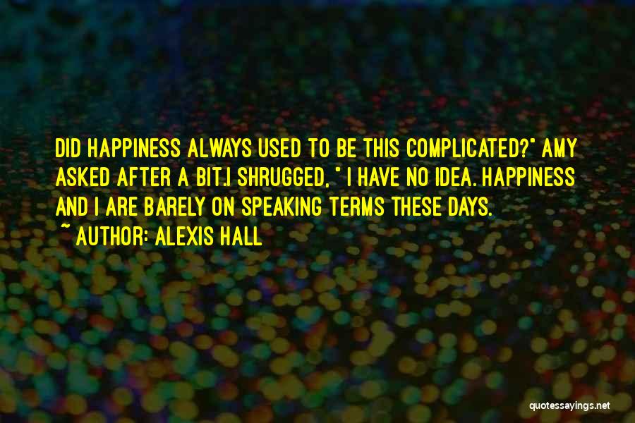 Alexis Hall Quotes: Did Happiness Always Used To Be This Complicated? Amy Asked After A Bit.i Shrugged, I Have No Idea. Happiness And