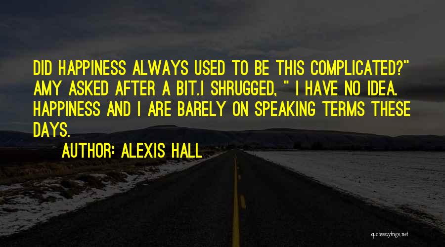 Alexis Hall Quotes: Did Happiness Always Used To Be This Complicated? Amy Asked After A Bit.i Shrugged, I Have No Idea. Happiness And