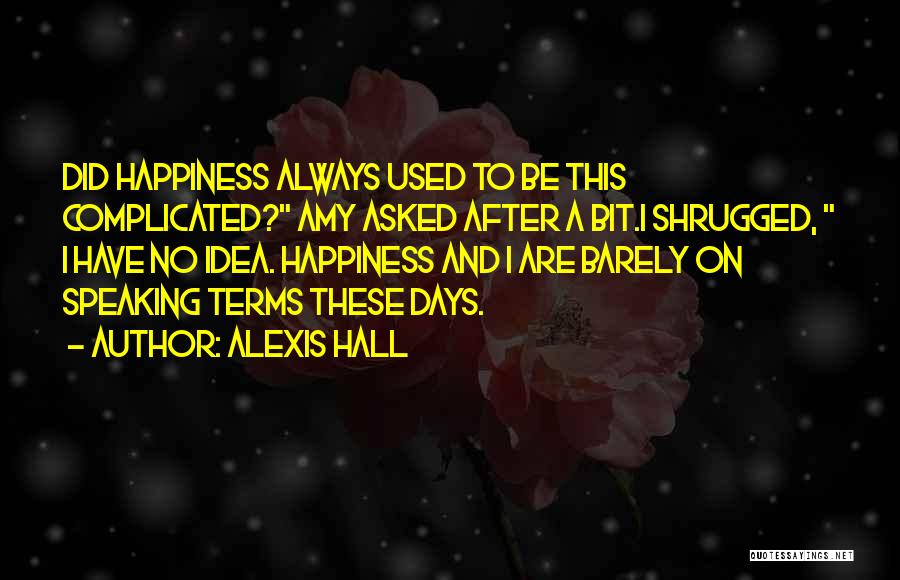 Alexis Hall Quotes: Did Happiness Always Used To Be This Complicated? Amy Asked After A Bit.i Shrugged, I Have No Idea. Happiness And