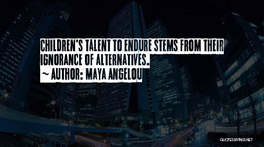 Maya Angelou Quotes: Children's Talent To Endure Stems From Their Ignorance Of Alternatives.