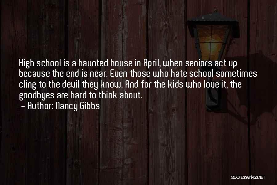 Nancy Gibbs Quotes: High School Is A Haunted House In April, When Seniors Act Up Because The End Is Near. Even Those Who