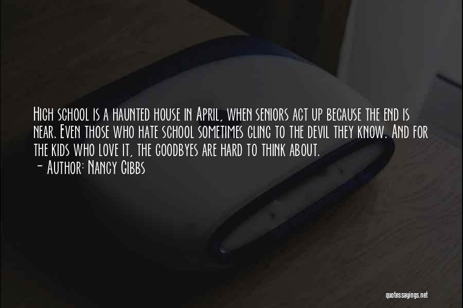 Nancy Gibbs Quotes: High School Is A Haunted House In April, When Seniors Act Up Because The End Is Near. Even Those Who