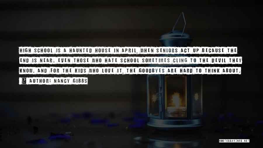 Nancy Gibbs Quotes: High School Is A Haunted House In April, When Seniors Act Up Because The End Is Near. Even Those Who