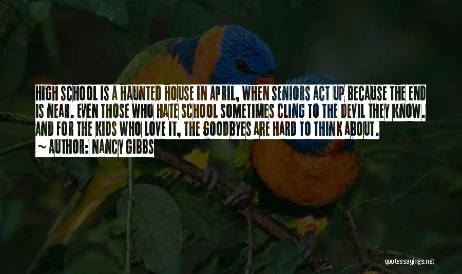 Nancy Gibbs Quotes: High School Is A Haunted House In April, When Seniors Act Up Because The End Is Near. Even Those Who