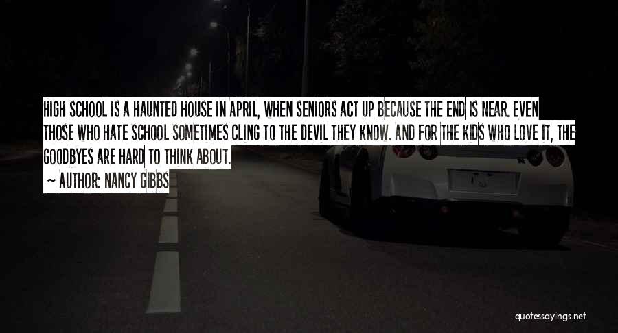 Nancy Gibbs Quotes: High School Is A Haunted House In April, When Seniors Act Up Because The End Is Near. Even Those Who