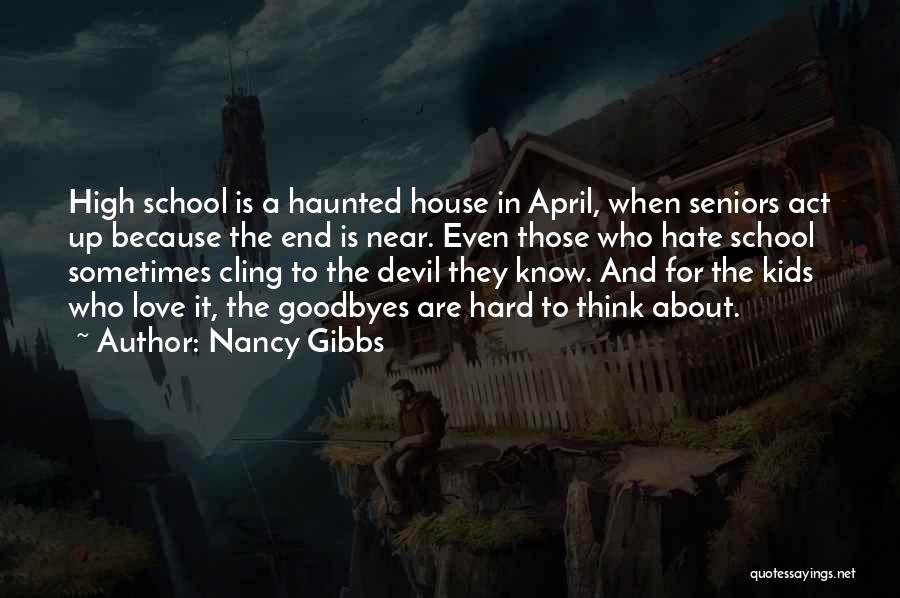 Nancy Gibbs Quotes: High School Is A Haunted House In April, When Seniors Act Up Because The End Is Near. Even Those Who