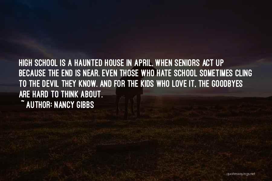 Nancy Gibbs Quotes: High School Is A Haunted House In April, When Seniors Act Up Because The End Is Near. Even Those Who