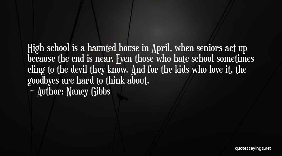 Nancy Gibbs Quotes: High School Is A Haunted House In April, When Seniors Act Up Because The End Is Near. Even Those Who