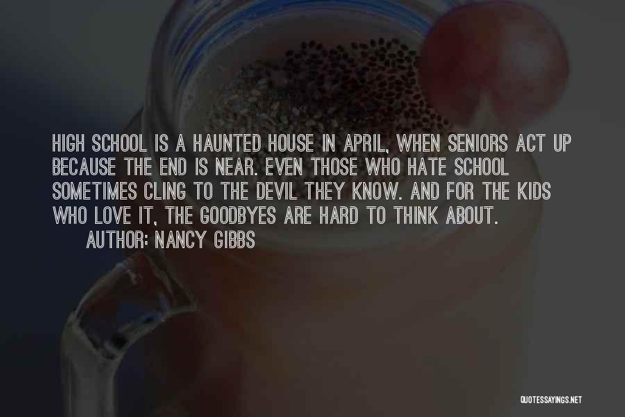 Nancy Gibbs Quotes: High School Is A Haunted House In April, When Seniors Act Up Because The End Is Near. Even Those Who