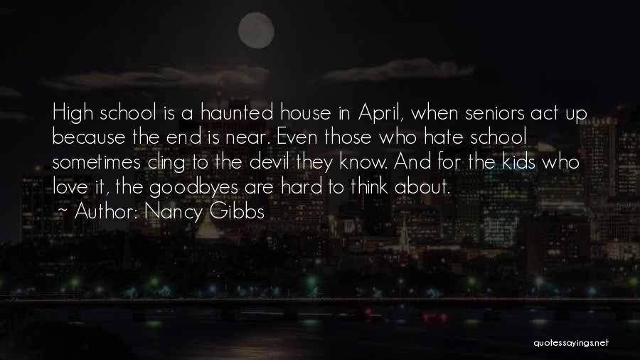 Nancy Gibbs Quotes: High School Is A Haunted House In April, When Seniors Act Up Because The End Is Near. Even Those Who