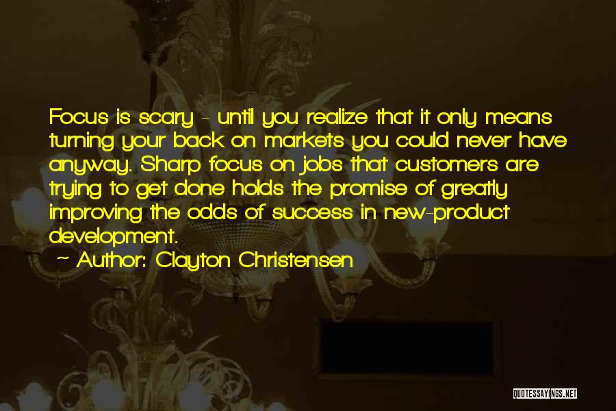 Clayton Christensen Quotes: Focus Is Scary - Until You Realize That It Only Means Turning Your Back On Markets You Could Never Have