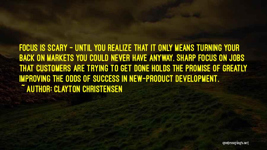 Clayton Christensen Quotes: Focus Is Scary - Until You Realize That It Only Means Turning Your Back On Markets You Could Never Have