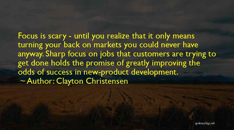 Clayton Christensen Quotes: Focus Is Scary - Until You Realize That It Only Means Turning Your Back On Markets You Could Never Have