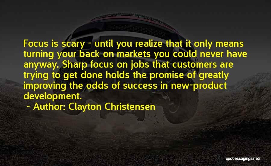 Clayton Christensen Quotes: Focus Is Scary - Until You Realize That It Only Means Turning Your Back On Markets You Could Never Have